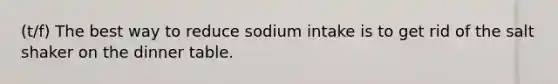 (t/f) The best way to reduce sodium intake is to get rid of the salt shaker on the dinner table.