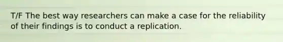 T/F The best way researchers can make a case for the reliability of their findings is to conduct a replication.