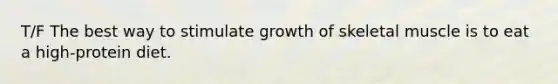 T/F The best way to stimulate growth of skeletal muscle is to eat a high-protein diet.
