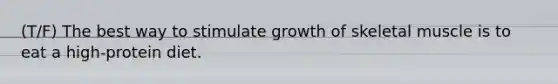 (T/F) The best way to stimulate growth of skeletal muscle is to eat a high-protein diet.