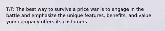 T/F: The best way to survive a price war is to engage in the battle and emphasize the unique features, benefits, and value your company offers its customers.