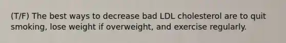 (T/F) The best ways to decrease bad LDL cholesterol are to quit smoking, lose weight if overweight, and exercise regularly.