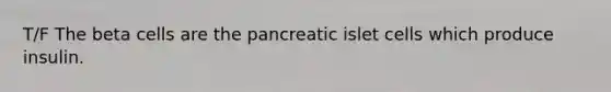 T/F The beta cells are the pancreatic islet cells which produce insulin.