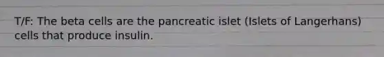 T/F: The beta cells are the pancreatic islet (Islets of Langerhans) cells that produce insulin.