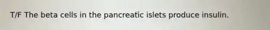 T/F The beta cells in the pancreatic islets produce insulin.