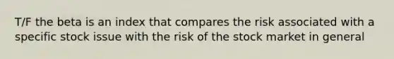 T/F the beta is an index that compares the risk associated with a specific stock issue with the risk of the stock market in general