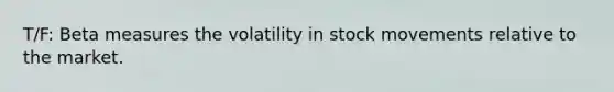 T/F: Beta measures the volatility in stock movements relative to the market.