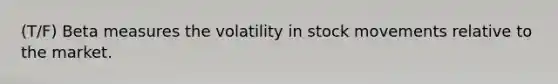 (T/F) Beta measures the volatility in stock movements relative to the market.