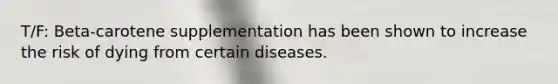 T/F: Beta-carotene supplementation has been shown to increase the risk of dying from certain diseases.