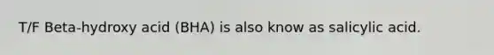 T/F Beta-hydroxy acid (BHA) is also know as salicylic acid.