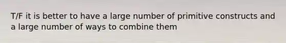 T/F it is better to have a large number of primitive constructs and a large number of ways to combine them