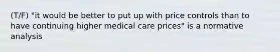 (T/F) "it would be better to put up with price controls than to have continuing higher medical care prices" is a normative analysis