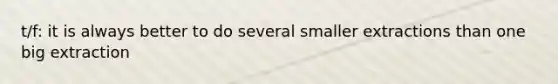 t/f: it is always better to do several smaller extractions than one big extraction