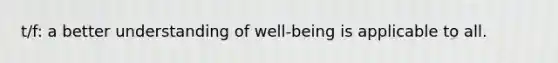 t/f: a better understanding of well-being is applicable to all.