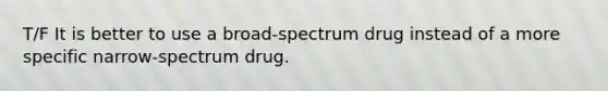 T/F It is better to use a broad-spectrum drug instead of a more specific narrow-spectrum drug.