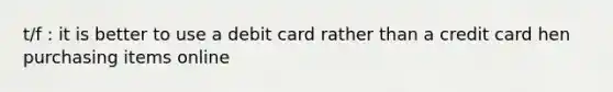 t/f : it is better to use a debit card rather than a credit card hen purchasing items online