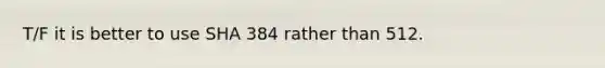 T/F it is better to use SHA 384 rather than 512.