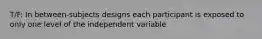 T/F: In between-subjects designs each participant is exposed to only one level of the independent variable