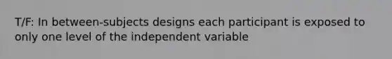 T/F: In between-subjects designs each participant is exposed to only one level of the independent variable