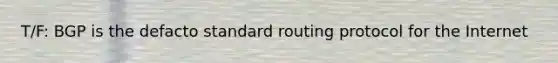 T/F: BGP is the defacto standard routing protocol for the Internet