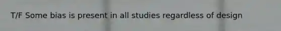 T/F Some bias is present in all studies regardless of design