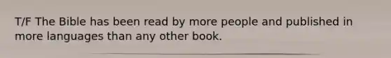 T/F The Bible has been read by more people and published in more languages than any other book.