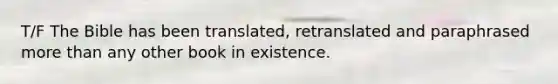 T/F The Bible has been translated, retranslated and paraphrased more than any other book in existence.