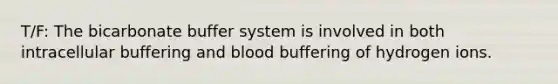 T/F: The bicarbonate buffer system is involved in both intracellular buffering and blood buffering of hydrogen ions.