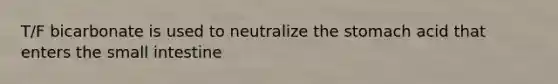 T/F bicarbonate is used to neutralize the stomach acid that enters the small intestine
