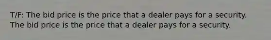 T/F: The bid price is the price that a dealer pays for a security. The bid price is the price that a dealer pays for a security.