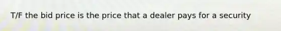 T/F the bid price is the price that a dealer pays for a security