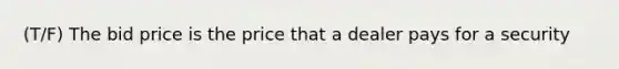 (T/F) The bid price is the price that a dealer pays for a security
