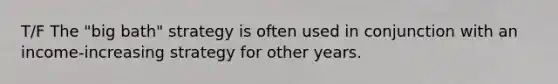 T/F The "big bath" strategy is often used in conjunction with an income-increasing strategy for other years.
