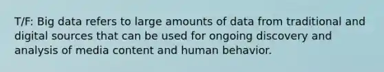 T/F: Big data refers to large amounts of data from traditional and digital sources that can be used for ongoing discovery and analysis of media content and human behavior.