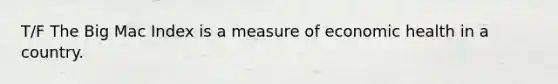 T/F The Big Mac Index is a measure of economic health in a country.