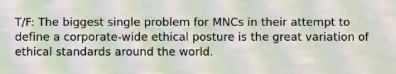 T/F: The biggest single problem for MNCs in their attempt to define a corporate-wide ethical posture is the great variation of ethical standards around the world.