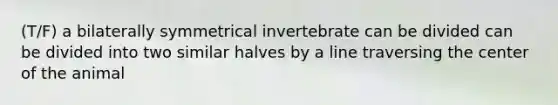 (T/F) a bilaterally symmetrical invertebrate can be divided can be divided into two similar halves by a line traversing the center of the animal