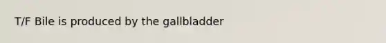 T/F Bile is produced by the gallbladder