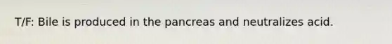 T/F: Bile is produced in the pancreas and neutralizes acid.