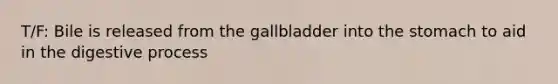 T/F: Bile is released from the gallbladder into <a href='https://www.questionai.com/knowledge/kLccSGjkt8-the-stomach' class='anchor-knowledge'>the stomach</a> to aid in the digestive process