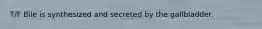 T/F Bile is synthesized and secreted by the gallbladder.