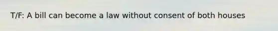 T/F: A bill can become a law without consent of both houses