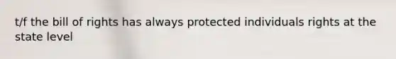 t/f the bill of rights has always protected individuals rights at the state level