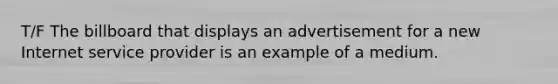 T/F The billboard that displays an advertisement for a new Internet service provider is an example of a medium.