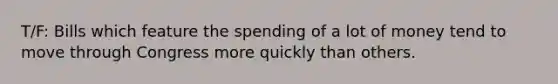 T/F: Bills which feature the spending of a lot of money tend to move through Congress more quickly than others.