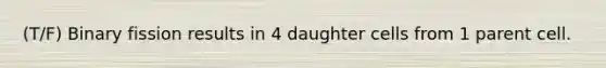 (T/F) Binary fission results in 4 daughter cells from 1 parent cell.