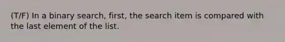 (T/F) In a binary search, first, the search item is compared with the last element of the list.