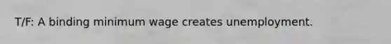 T/F: A binding minimum wage creates unemployment.