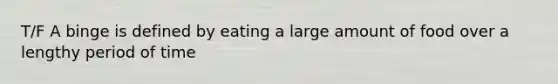 T/F A binge is defined by eating a large amount of food over a lengthy period of time