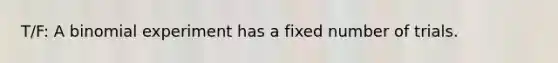 T/F: A binomial experiment has a fixed number of trials.